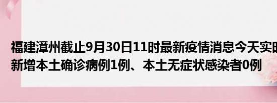 福建漳州截止9月30日11时最新疫情消息今天实时数据通报:新增本土确诊病例1例、本土无症状感染者0例