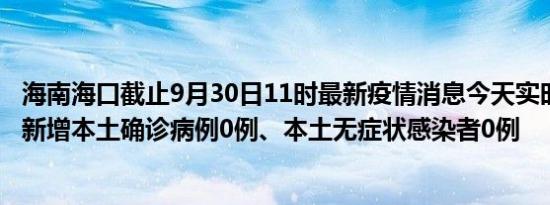 海南海口截止9月30日11时最新疫情消息今天实时数据通报:新增本土确诊病例0例、本土无症状感染者0例