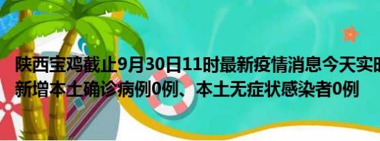 陕西宝鸡截止9月30日11时最新疫情消息今天实时数据通报:新增本土确诊病例0例、本土无症状感染者0例