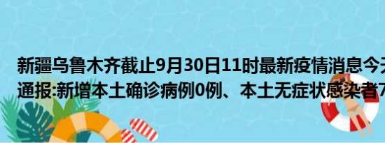 新疆乌鲁木齐截止9月30日11时最新疫情消息今天实时数据通报:新增本土确诊病例0例、本土无症状感染者7例