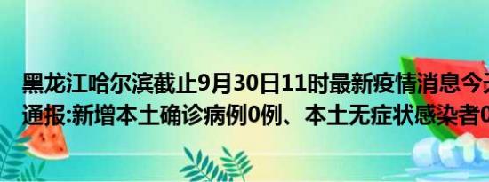 黑龙江哈尔滨截止9月30日11时最新疫情消息今天实时数据通报:新增本土确诊病例0例、本土无症状感染者0例