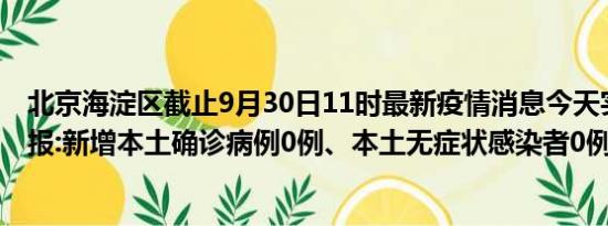 北京海淀区截止9月30日11时最新疫情消息今天实时数据通报:新增本土确诊病例0例、本土无症状感染者0例