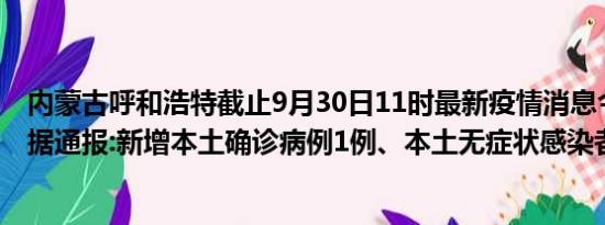 内蒙古呼和浩特截止9月30日11时最新疫情消息今天实时数据通报:新增本土确诊病例1例、本土无症状感染者0例