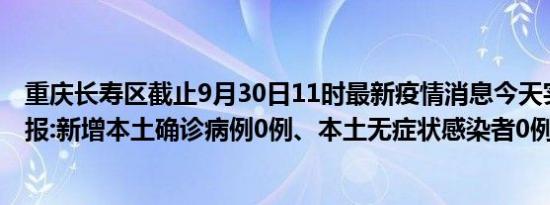 重庆长寿区截止9月30日11时最新疫情消息今天实时数据通报:新增本土确诊病例0例、本土无症状感染者0例