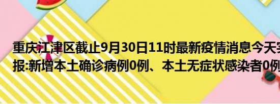 重庆江津区截止9月30日11时最新疫情消息今天实时数据通报:新增本土确诊病例0例、本土无症状感染者0例