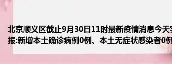 北京顺义区截止9月30日11时最新疫情消息今天实时数据通报:新增本土确诊病例0例、本土无症状感染者0例