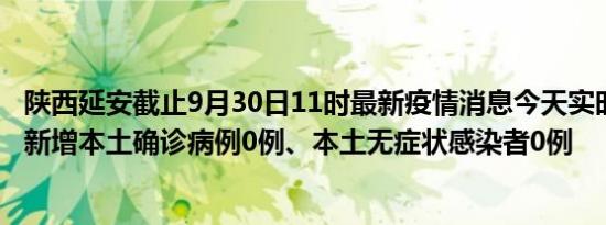 陕西延安截止9月30日11时最新疫情消息今天实时数据通报:新增本土确诊病例0例、本土无症状感染者0例