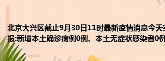 北京大兴区截止9月30日11时最新疫情消息今天实时数据通报:新增本土确诊病例0例、本土无症状感染者0例