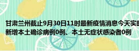 甘肃兰州截止9月30日11时最新疫情消息今天实时数据通报:新增本土确诊病例0例、本土无症状感染者0例