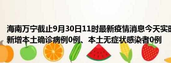 海南万宁截止9月30日11时最新疫情消息今天实时数据通报:新增本土确诊病例0例、本土无症状感染者0例