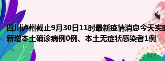 四川泸州截止9月30日11时最新疫情消息今天实时数据通报:新增本土确诊病例0例、本土无症状感染者1例