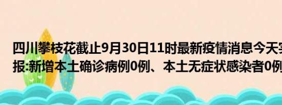 四川攀枝花截止9月30日11时最新疫情消息今天实时数据通报:新增本土确诊病例0例、本土无症状感染者0例