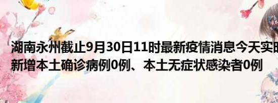 湖南永州截止9月30日11时最新疫情消息今天实时数据通报:新增本土确诊病例0例、本土无症状感染者0例