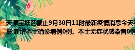 天津宝坻区截止9月30日11时最新疫情消息今天实时数据通报:新增本土确诊病例0例、本土无症状感染者0例