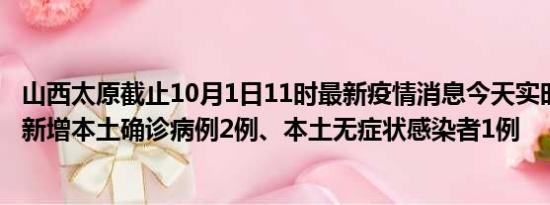 山西太原截止10月1日11时最新疫情消息今天实时数据通报:新增本土确诊病例2例、本土无症状感染者1例