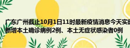 广东广州截止10月1日11时最新疫情消息今天实时数据通报:新增本土确诊病例2例、本土无症状感染者0例