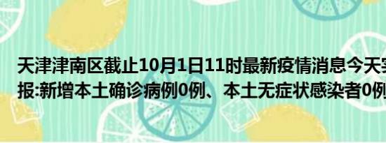 天津津南区截止10月1日11时最新疫情消息今天实时数据通报:新增本土确诊病例0例、本土无症状感染者0例