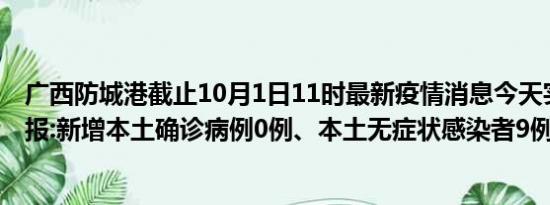 广西防城港截止10月1日11时最新疫情消息今天实时数据通报:新增本土确诊病例0例、本土无症状感染者9例