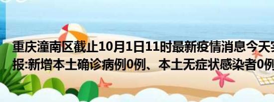 重庆潼南区截止10月1日11时最新疫情消息今天实时数据通报:新增本土确诊病例0例、本土无症状感染者0例