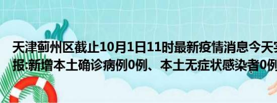 天津蓟州区截止10月1日11时最新疫情消息今天实时数据通报:新增本土确诊病例0例、本土无症状感染者0例