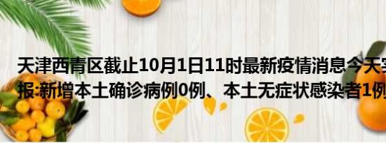 天津西青区截止10月1日11时最新疫情消息今天实时数据通报:新增本土确诊病例0例、本土无症状感染者1例