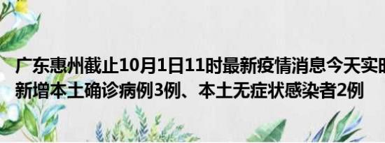 广东惠州截止10月1日11时最新疫情消息今天实时数据通报:新增本土确诊病例3例、本土无症状感染者2例