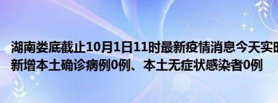 湖南娄底截止10月1日11时最新疫情消息今天实时数据通报:新增本土确诊病例0例、本土无症状感染者0例