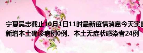 宁夏吴忠截止10月1日11时最新疫情消息今天实时数据通报:新增本土确诊病例0例、本土无症状感染者24例