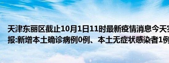 天津东丽区截止10月1日11时最新疫情消息今天实时数据通报:新增本土确诊病例0例、本土无症状感染者1例