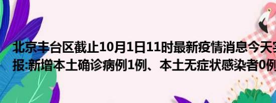 北京丰台区截止10月1日11时最新疫情消息今天实时数据通报:新增本土确诊病例1例、本土无症状感染者0例