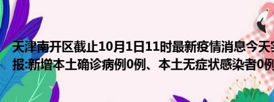 天津南开区截止10月1日11时最新疫情消息今天实时数据通报:新增本土确诊病例0例、本土无症状感染者0例