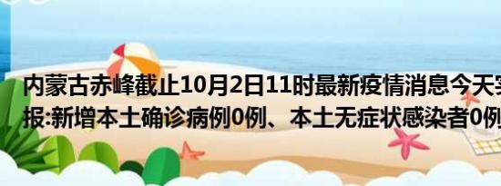 内蒙古赤峰截止10月2日11时最新疫情消息今天实时数据通报:新增本土确诊病例0例、本土无症状感染者0例