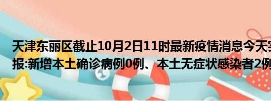 天津东丽区截止10月2日11时最新疫情消息今天实时数据通报:新增本土确诊病例0例、本土无症状感染者2例