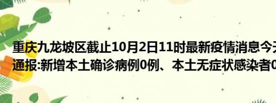 重庆九龙坡区截止10月2日11时最新疫情消息今天实时数据通报:新增本土确诊病例0例、本土无症状感染者0例