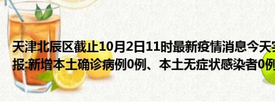 天津北辰区截止10月2日11时最新疫情消息今天实时数据通报:新增本土确诊病例0例、本土无症状感染者0例