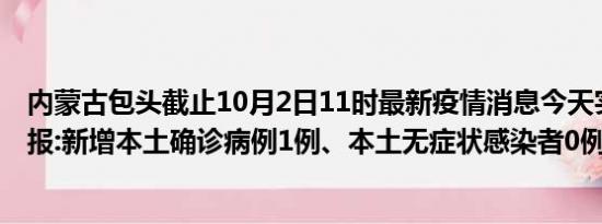 内蒙古包头截止10月2日11时最新疫情消息今天实时数据通报:新增本土确诊病例1例、本土无症状感染者0例