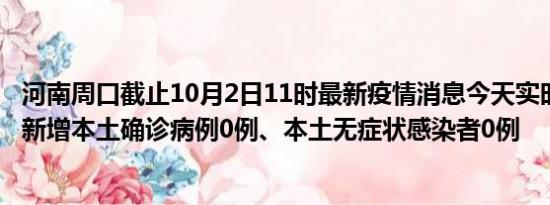 河南周口截止10月2日11时最新疫情消息今天实时数据通报:新增本土确诊病例0例、本土无症状感染者0例