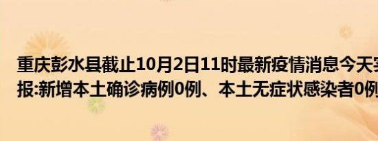 重庆彭水县截止10月2日11时最新疫情消息今天实时数据通报:新增本土确诊病例0例、本土无症状感染者0例