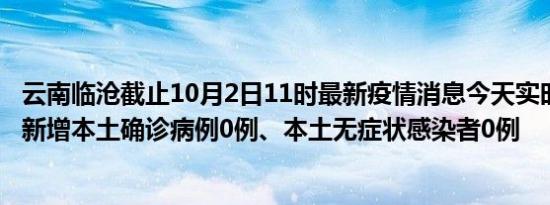 云南临沧截止10月2日11时最新疫情消息今天实时数据通报:新增本土确诊病例0例、本土无症状感染者0例