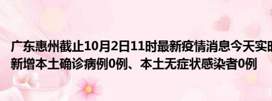 广东惠州截止10月2日11时最新疫情消息今天实时数据通报:新增本土确诊病例0例、本土无症状感染者0例