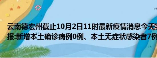 云南德宏州截止10月2日11时最新疫情消息今天实时数据通报:新增本土确诊病例0例、本土无症状感染者7例