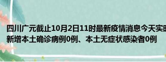 四川广元截止10月2日11时最新疫情消息今天实时数据通报:新增本土确诊病例0例、本土无症状感染者0例