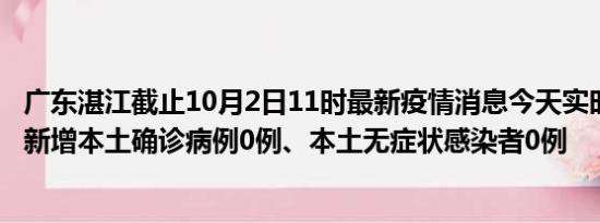 广东湛江截止10月2日11时最新疫情消息今天实时数据通报:新增本土确诊病例0例、本土无症状感染者0例