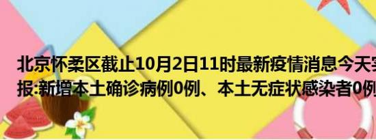 北京怀柔区截止10月2日11时最新疫情消息今天实时数据通报:新增本土确诊病例0例、本土无症状感染者0例