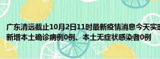 广东清远截止10月2日11时最新疫情消息今天实时数据通报:新增本土确诊病例0例、本土无症状感染者0例