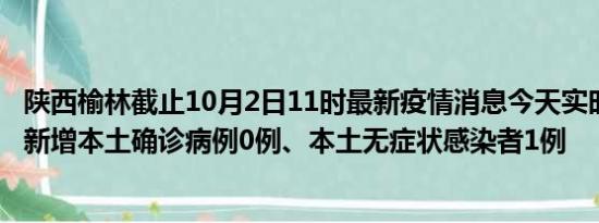 陕西榆林截止10月2日11时最新疫情消息今天实时数据通报:新增本土确诊病例0例、本土无症状感染者1例