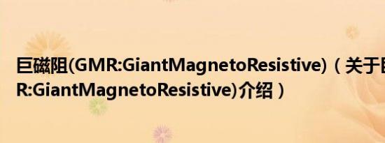 巨磁阻(GMR:GiantMagnetoResistive)（关于巨磁阻(GMR:GiantMagnetoResistive)介绍）