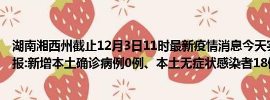 湖南湘西州截止12月3日11时最新疫情消息今天实时数据通报:新增本土确诊病例0例、本土无症状感染者18例