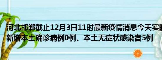 河北邯郸截止12月3日11时最新疫情消息今天实时数据通报:新增本土确诊病例0例、本土无症状感染者5例