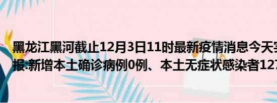 黑龙江黑河截止12月3日11时最新疫情消息今天实时数据通报:新增本土确诊病例0例、本土无症状感染者127例